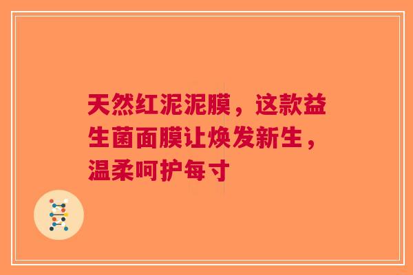 天然红泥泥膜，这款益生菌面膜让焕发新生，温柔呵护每寸