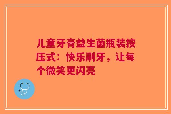 儿童牙膏益生菌瓶装按压式：快乐刷牙，让每个微笑更闪亮