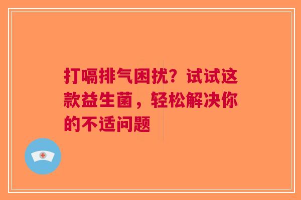 打嗝排气困扰？试试这款益生菌，轻松解决你的不适问题