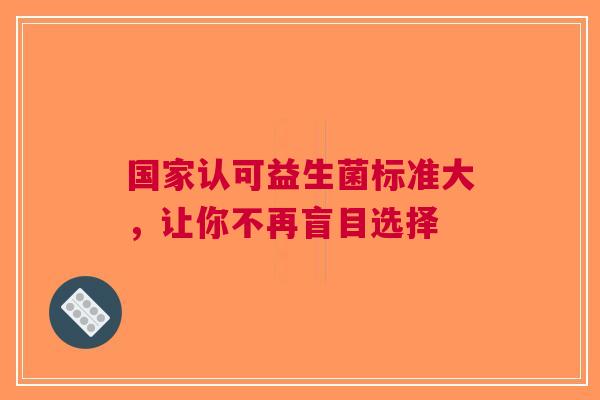 国家认可益生菌标准大，让你不再盲目选择