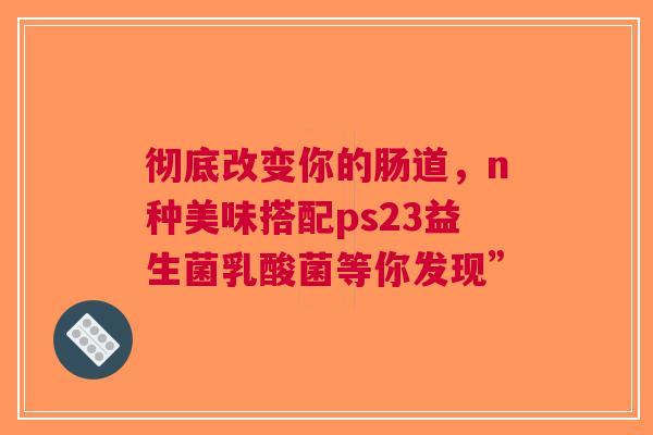 彻底改变你的肠道，n种美味搭配ps23益生菌乳酸菌等你发现”