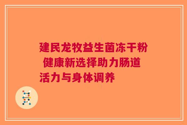 建民龙牧益生菌冻干粉 健康新选择助力肠道活力与身体调养