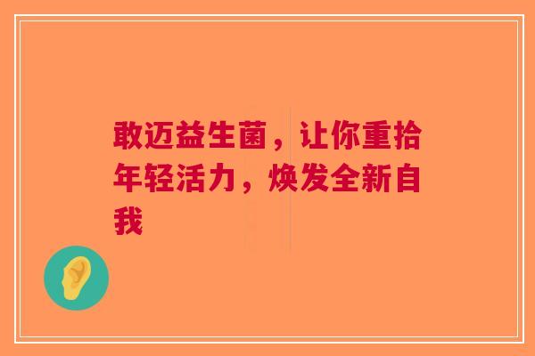 敢迈益生菌，让你重拾年轻活力，焕发全新自我