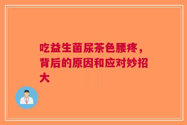 吃益生菌尿茶色腰疼，背后的原因和应对妙招大