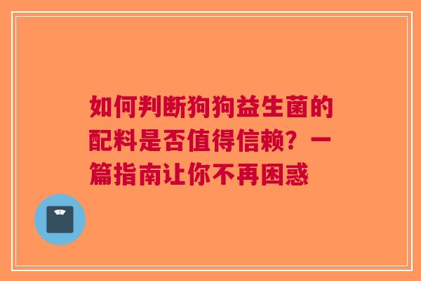 如何判断狗狗益生菌的配料是否值得信赖？一篇指南让你不再困惑