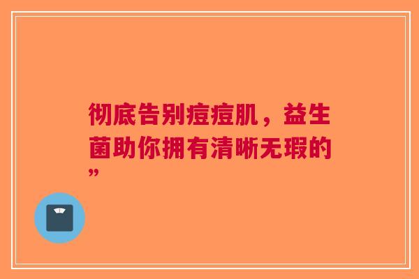 彻底告别痘痘肌，益生菌助你拥有清晰无瑕的”