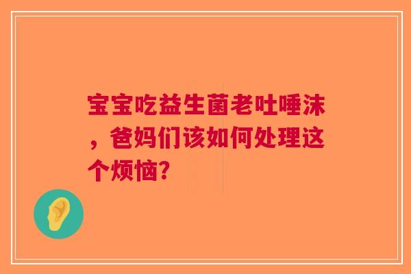 宝宝吃益生菌老吐唾沫，爸妈们该如何处理这个烦恼？