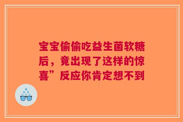 宝宝偷偷吃益生菌软糖后，竟出现了这样的惊喜”反应你肯定想不到