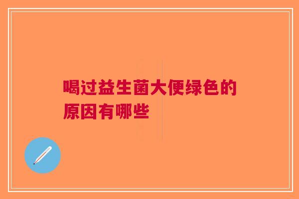喝过益生菌大便绿色的原因有哪些
