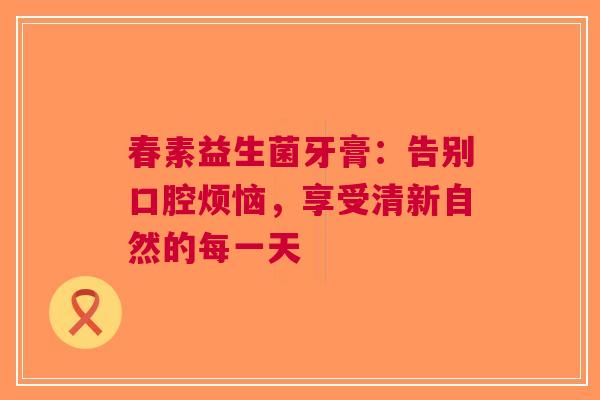 春素益生菌牙膏：告别口腔烦恼，享受清新自然的每一天