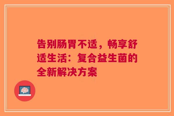 告别肠胃不适，畅享舒适生活：复合益生菌的全新解决方案