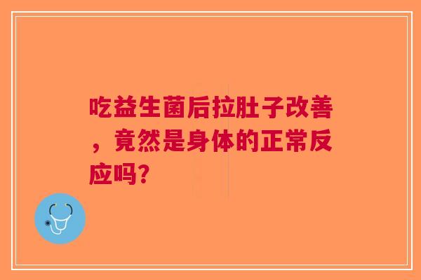 吃益生菌后拉肚子改善，竟然是身体的正常反应吗？