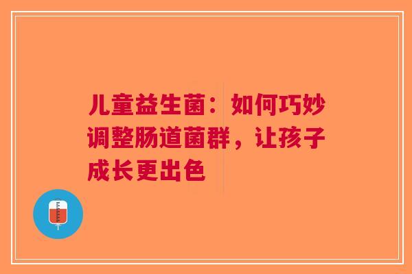 儿童益生菌：如何巧妙调整肠道菌群，让孩子成长更出色