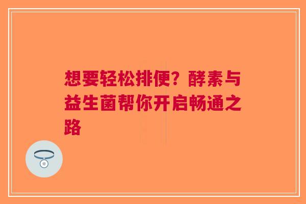 想要轻松排便？酵素与益生菌帮你开启畅通之路