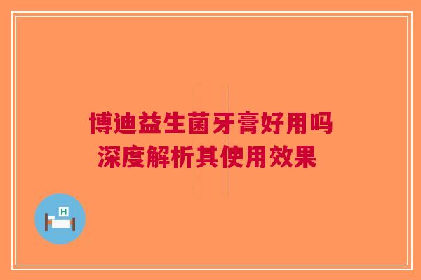 博迪益生菌牙膏好用吗 深度解析其使用效果