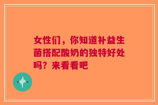 女性们，你知道补益生菌搭配酸奶的独特好处吗？来看看吧