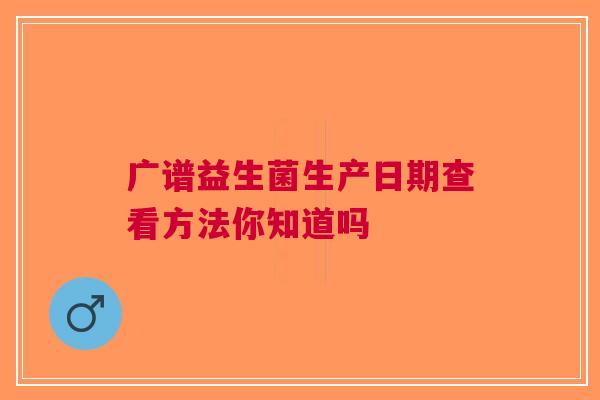 广谱益生菌生产日期查看方法你知道吗
