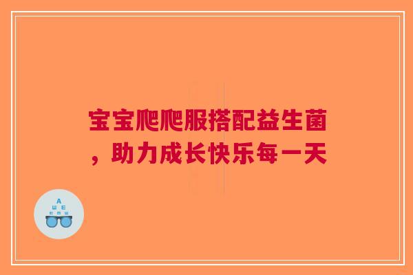 宝宝爬爬服搭配益生菌，助力成长快乐每一天