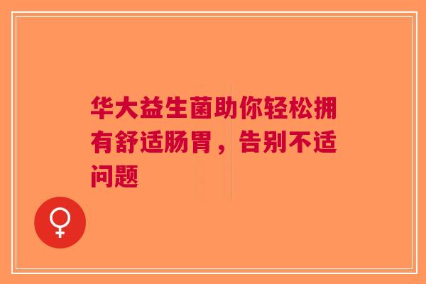 华大益生菌助你轻松拥有舒适肠胃，告别不适问题