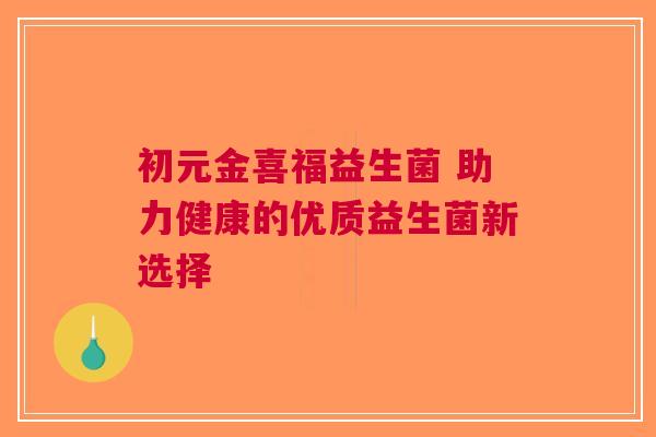 初元金喜福益生菌 助力健康的优质益生菌新选择