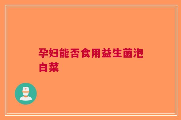 孕妇能否食用益生菌泡白菜