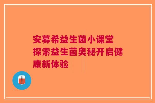 安募希益生菌小课堂 探索益生菌奥秘开启健康新体验