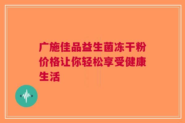 广施佳品益生菌冻干粉价格让你轻松享受健康生活