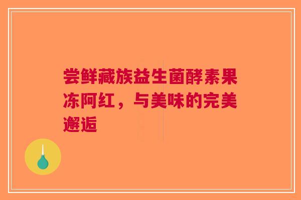 尝鲜藏族益生菌酵素果冻阿红，与美味的完美邂逅