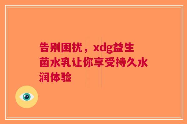 告别困扰，xdg益生菌水乳让你享受持久水润体验