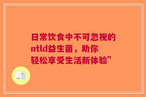 日常饮食中不可忽视的ntld益生菌，助你轻松享受生活新体验”