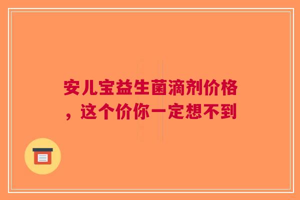 安儿宝益生菌滴剂价格，这个价你一定想不到