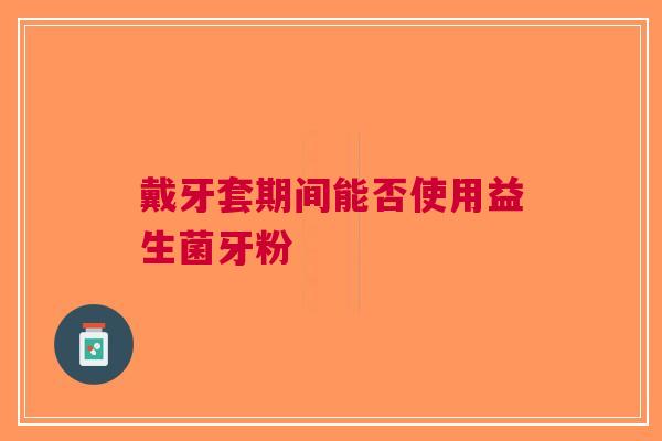 戴牙套期间能否使用益生菌牙粉