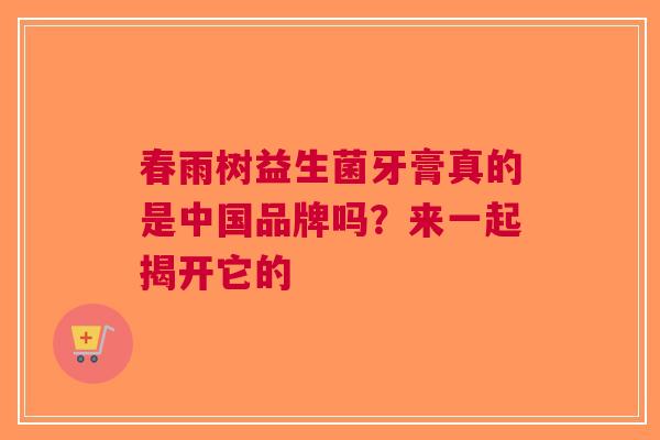 春雨树益生菌牙膏真的是中国品牌吗？来一起揭开它的