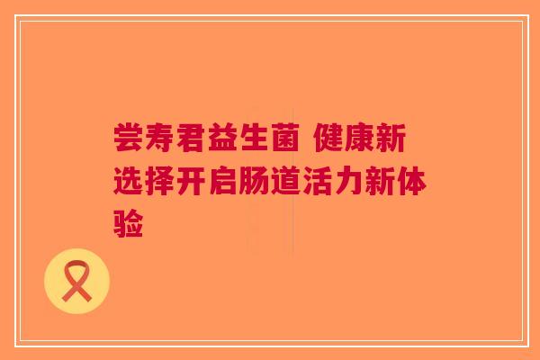 尝寿君益生菌 健康新选择开启肠道活力新体验