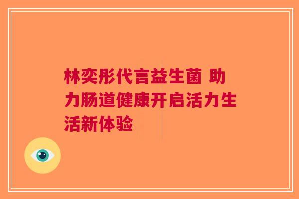 林奕彤代言益生菌 助力肠道健康开启活力生活新体验