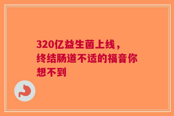 320亿益生菌上线，终结肠道不适的福音你想不到