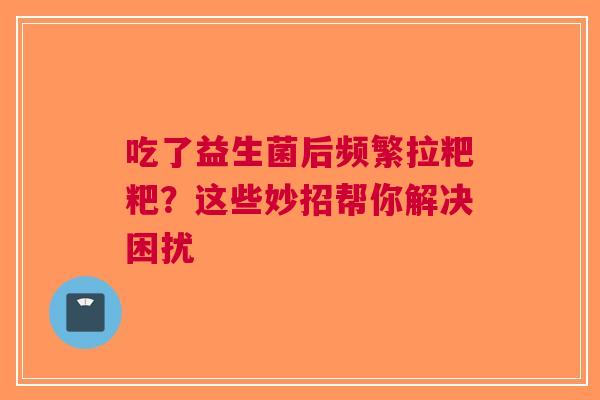 吃了益生菌后频繁拉粑粑？这些妙招帮你解决困扰