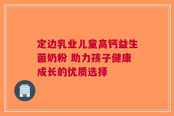 定边乳业儿童高钙益生菌奶粉 助力孩子健康成长的优质选择