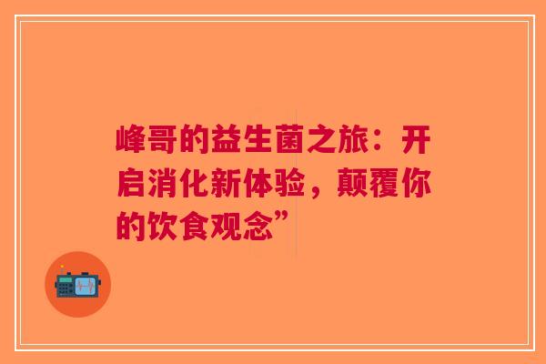 峰哥的益生菌之旅：开启消化新体验，颠覆你的饮食观念”