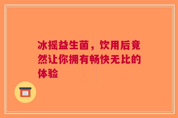 冰摇益生菌，饮用后竟然让你拥有畅快无比的体验