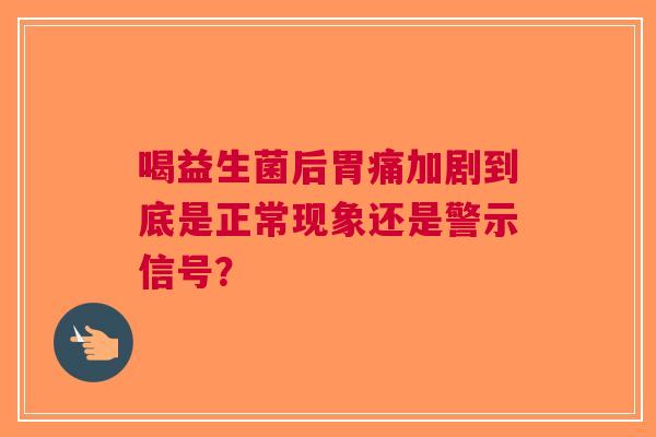 喝益生菌后胃痛加剧到底是正常现象还是警示信号？