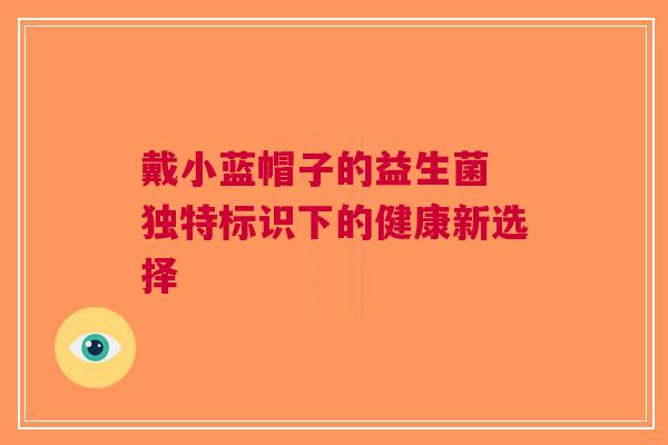 戴小蓝帽子的益生菌 独特标识下的健康新选择