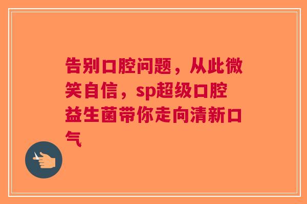 告别口腔问题，从此微笑自信，sp超级口腔益生菌带你走向清新口气