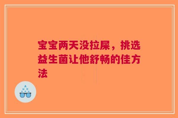 宝宝两天没拉屎，挑选益生菌让他舒畅的佳方法