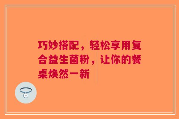巧妙搭配，轻松享用复合益生菌粉，让你的餐桌焕然一新