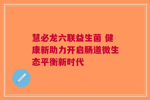 慧必龙六联益生菌 健康新助力开启肠道微生态平衡新时代