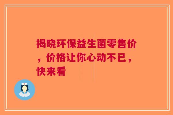 揭晓环保益生菌零售价，价格让你心动不已，快来看