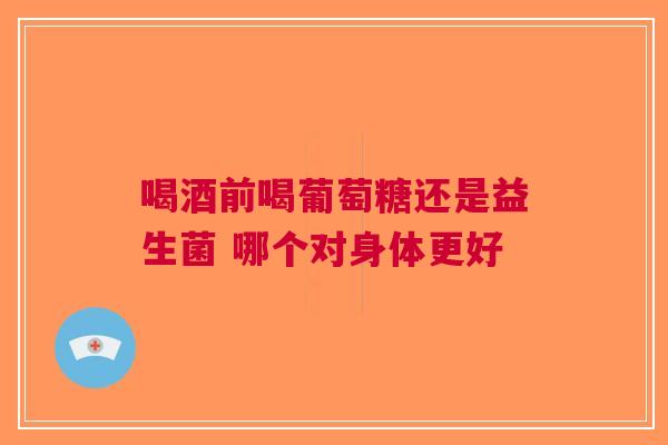 喝酒前喝葡萄糖还是益生菌 哪个对身体更好