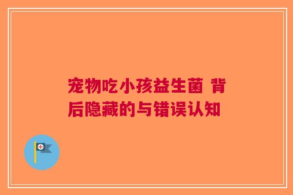 宠物吃小孩益生菌 背后隐藏的与错误认知