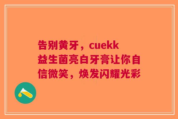 告别黄牙，cuekk益生菌亮白牙膏让你自信微笑，焕发闪耀光彩